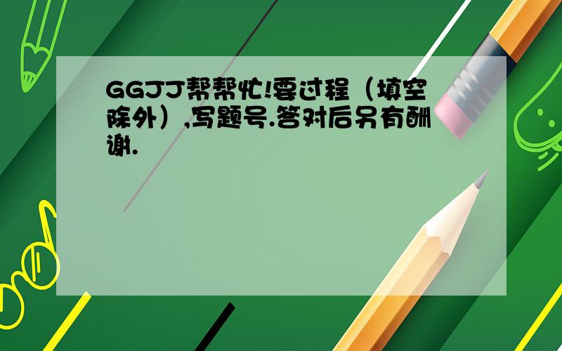 GGJJ帮帮忙!要过程（填空除外）,写题号.答对后另有酬谢.