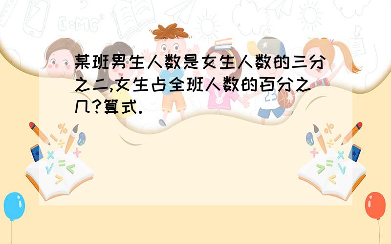 某班男生人数是女生人数的三分之二,女生占全班人数的百分之几?算式.