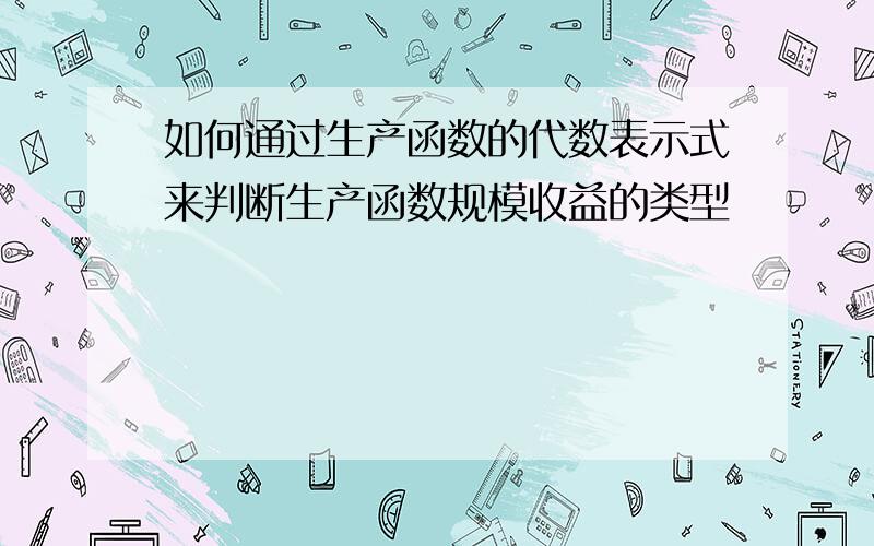 如何通过生产函数的代数表示式来判断生产函数规模收益的类型