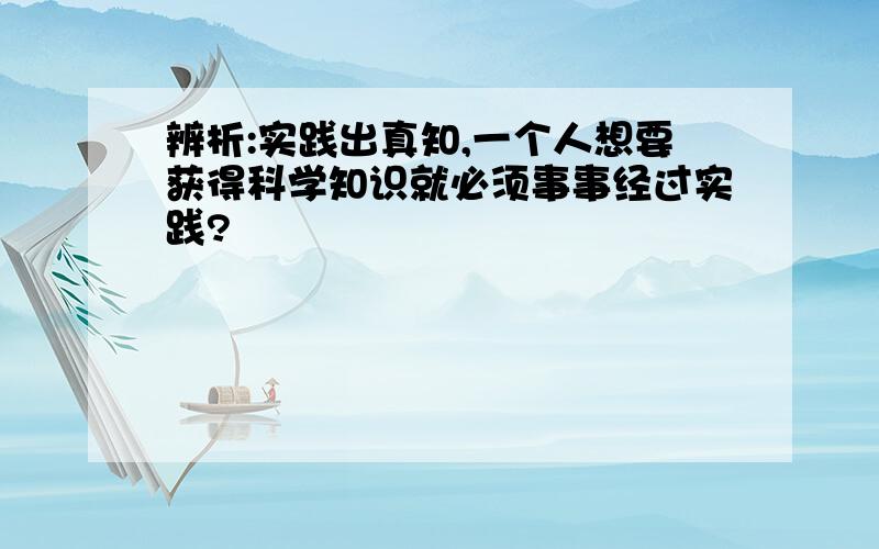 辨析:实践出真知,一个人想要获得科学知识就必须事事经过实践?