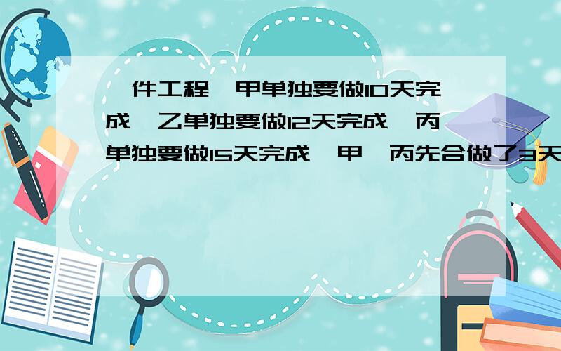 一件工程,甲单独要做10天完成,乙单独要做12天完成,丙单独要做15天完成,甲、丙先合做了3天后,