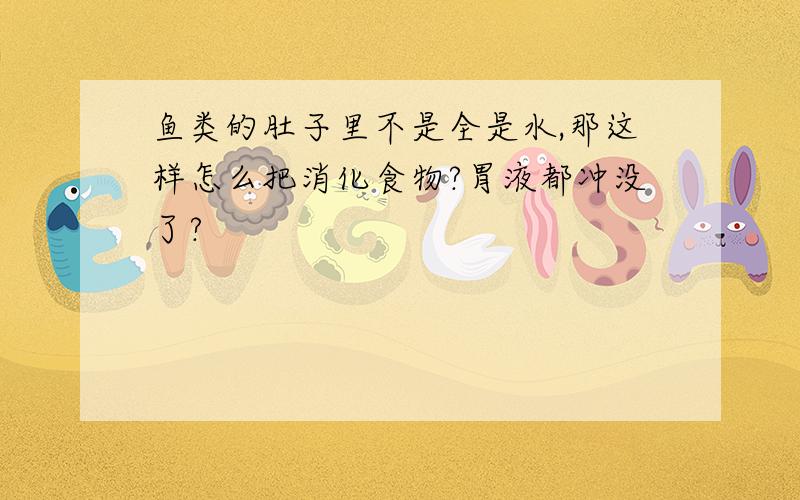 鱼类的肚子里不是全是水,那这样怎么把消化食物?胃液都冲没了?