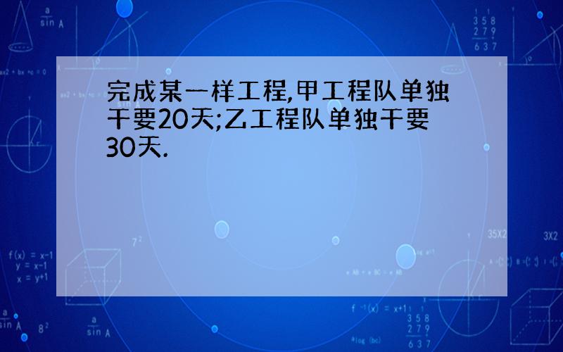 完成某一样工程,甲工程队单独干要20天;乙工程队单独干要30天.