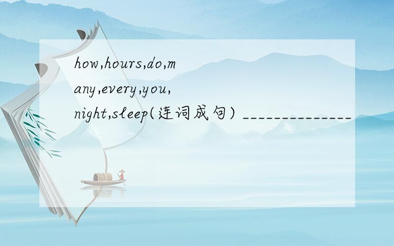 how,hours,do,many,every,you,night,sleep(连词成句) ______________