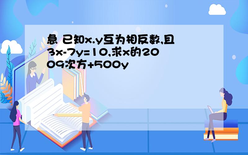 急 已知x.y互为相反数,且3x-7y=10,求x的2009次方+500y