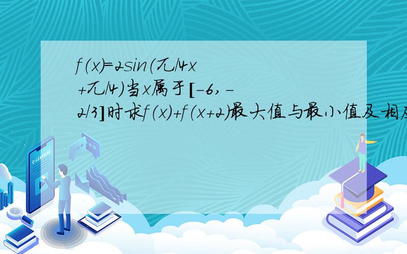 f（x）=2sin（兀/4x+兀/4）当x属于[-6,-2/3]时求f（x）+f（x+2）最大值与最小值及相应x的值.