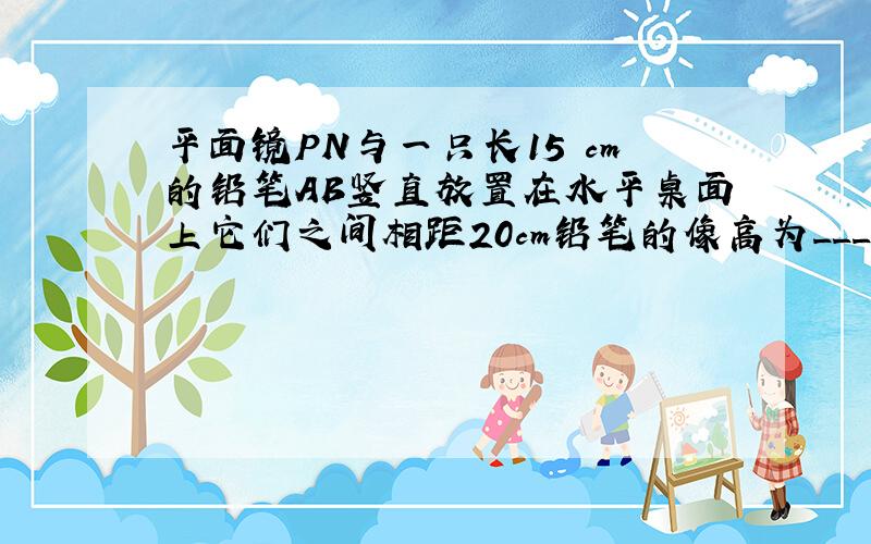 平面镜PN与一只长15 cm的铅笔AB竖直放置在水平桌面上它们之间相距20cm铅笔的像高为____