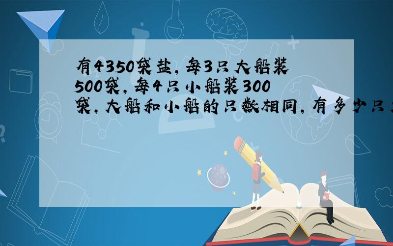 有4350袋盐,每3只大船装500袋,每4只小船装300袋,大船和小船的只数相同,有多少只大船和小船?