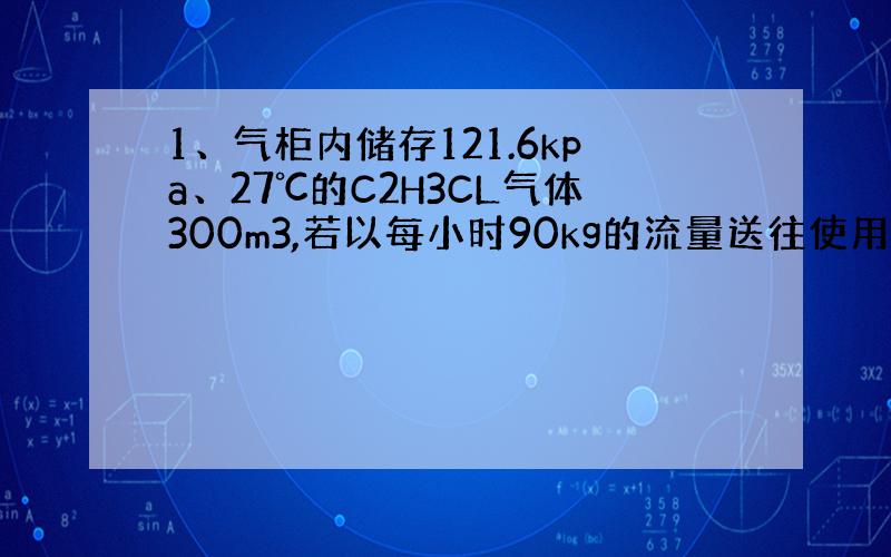 1、气柜内储存121.6kpa、27℃的C2H3CL气体300m3,若以每小时90kg的流量送往使用车间,试问气柜内的C