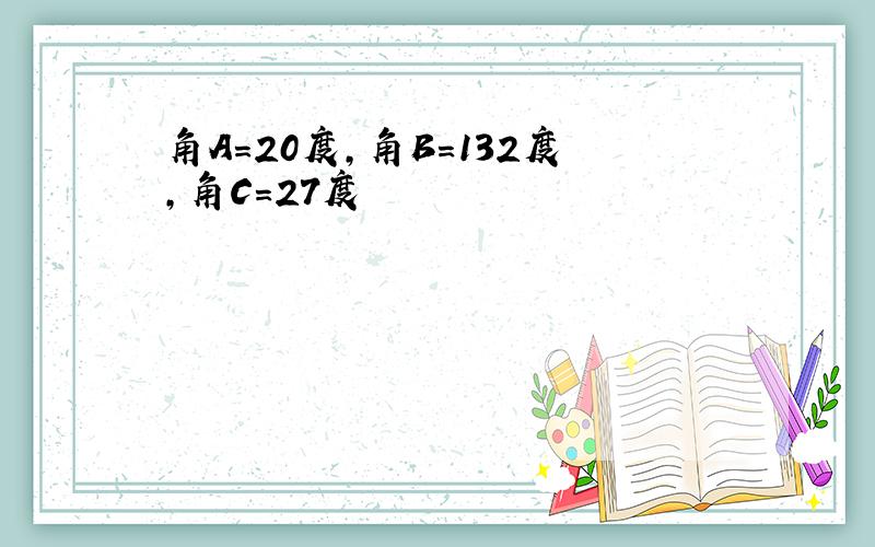 角A=20度,角B=132度,角C=27度