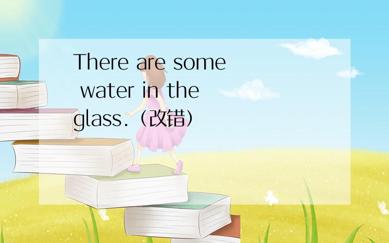 There are some water in the glass.（改错）