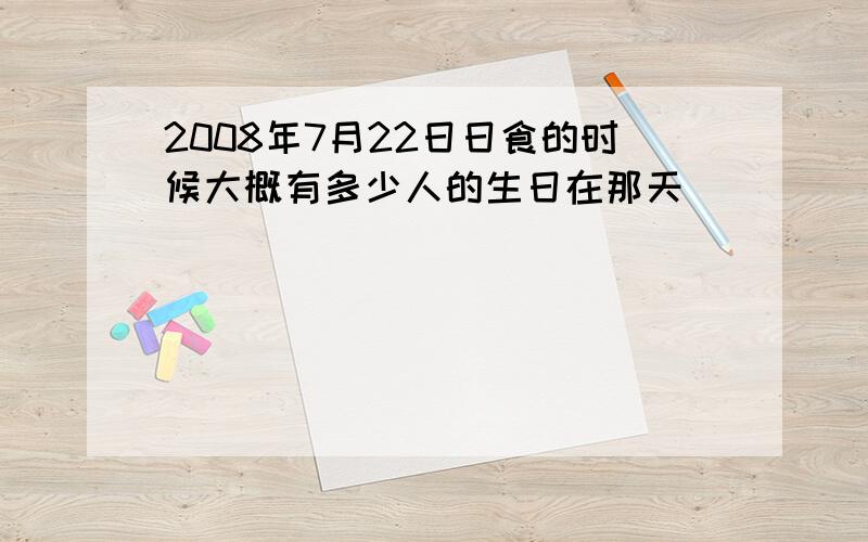 2008年7月22日日食的时候大概有多少人的生日在那天