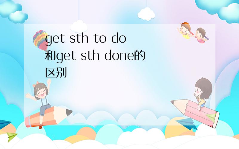 get sth to do 和get sth done的区别