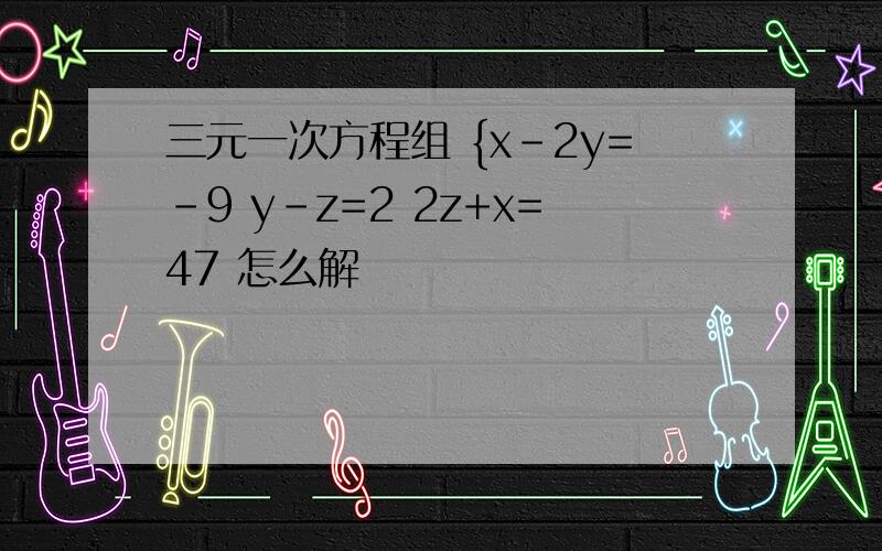 三元一次方程组 {x-2y=-9 y-z=2 2z+x=47 怎么解