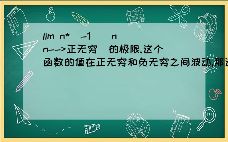 lim n*(-1)^n (n-->正无穷)的极限.这个函数的值在正无穷和负无穷之间波动,那这个函数的极限是无穷吗?