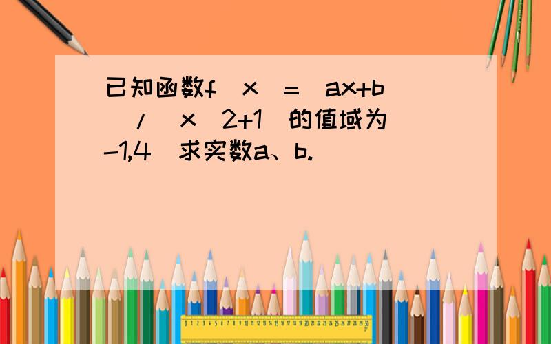 已知函数f（x）=（ax+b）/（x^2+1）的值域为[-1,4]求实数a、b.