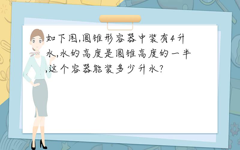 如下图,圆锥形容器中装有4升水,水的高度是圆锥高度的一半,这个容器能装多少升水?