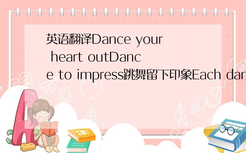 英语翻译Dance your heart outDance to impress跳舞留下印象Each dance has