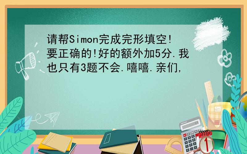 请帮Simon完成完形填空!要正确的!好的额外加5分.我也只有3题不会.嘻嘻.亲们,