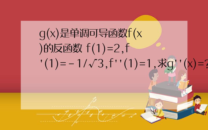 g(x)是单调可导函数f(x)的反函数 f(1)=2,f'(1)=-1/√3,f''(1)=1,求g''(x)=?麻烦写