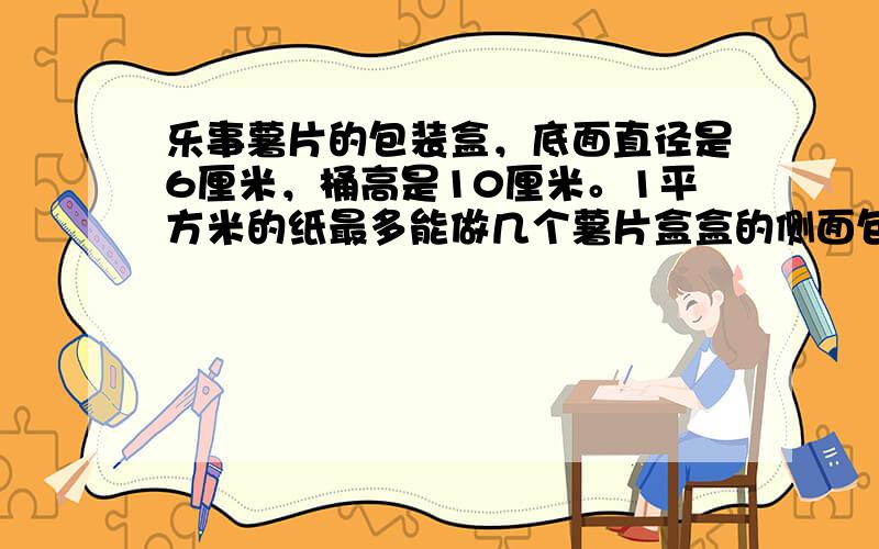 乐事薯片的包装盒，底面直径是6厘米，桶高是10厘米。1平方米的纸最多能做几个薯片盒盒的侧面包装纸？ 答案是53个。 需要