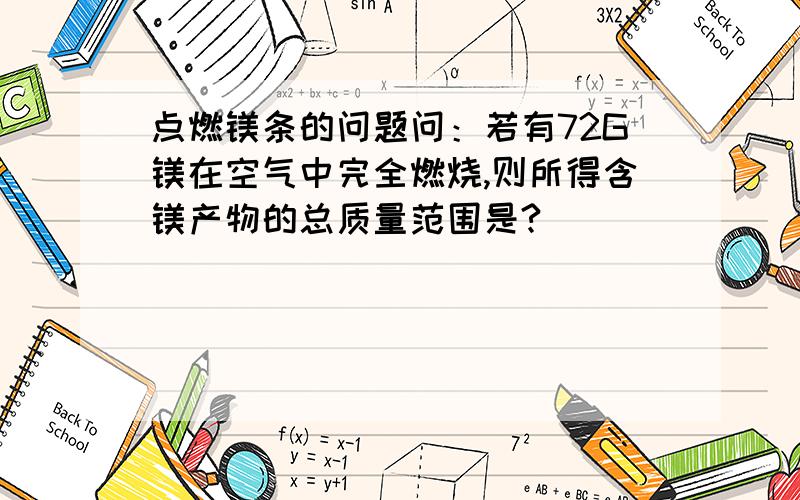 点燃镁条的问题问：若有72G镁在空气中完全燃烧,则所得含镁产物的总质量范围是?