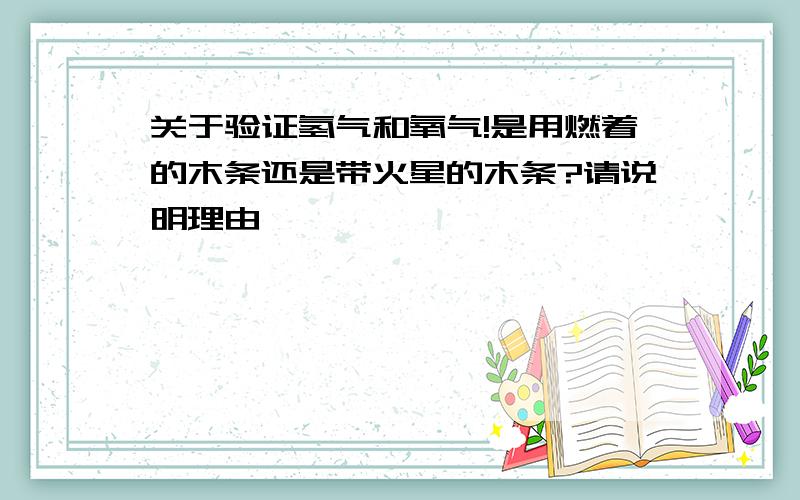 关于验证氢气和氧气!是用燃着的木条还是带火星的木条?请说明理由