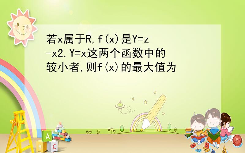 若x属于R,f(x)是Y=z-x2.Y=x这两个函数中的较小者,则f(x)的最大值为