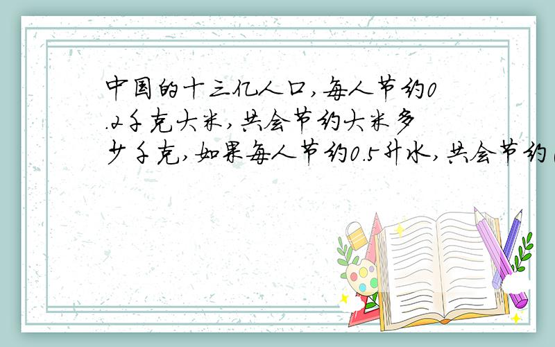 中国的十三亿人口,每人节约0.2千克大米,共会节约大米多少千克,如果每人节约0.5升水,共会节约( )升水
