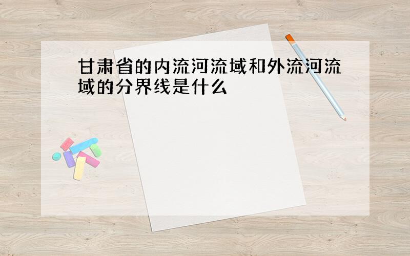 甘肃省的内流河流域和外流河流域的分界线是什么