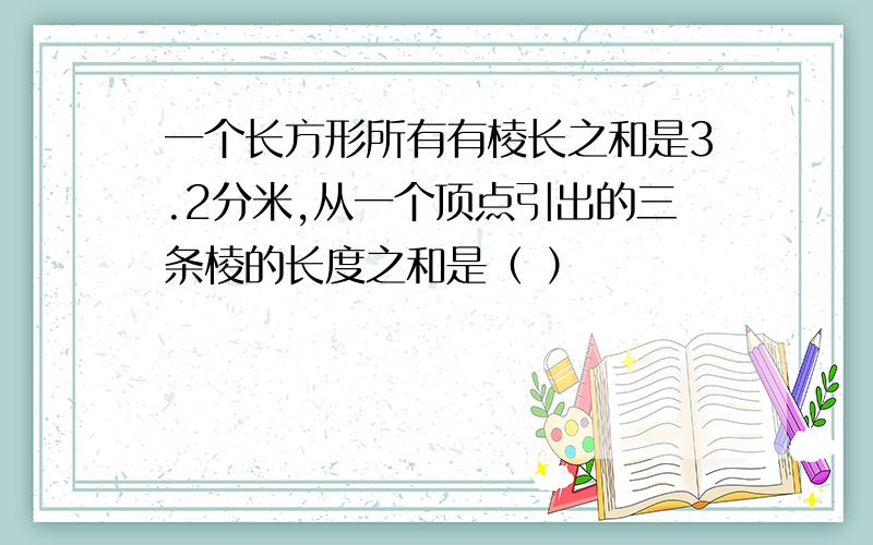 一个长方形所有有棱长之和是3.2分米,从一个顶点引出的三条棱的长度之和是（ ）