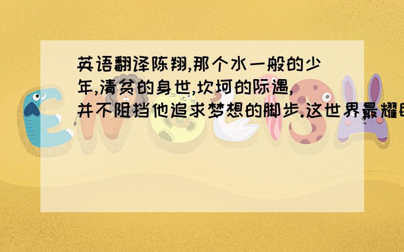 英语翻译陈翔,那个水一般的少年,清贫的身世,坎坷的际遇,并不阻挡他追求梦想的脚步.这世界最耀眼的一幕,不过是你站在舞台上