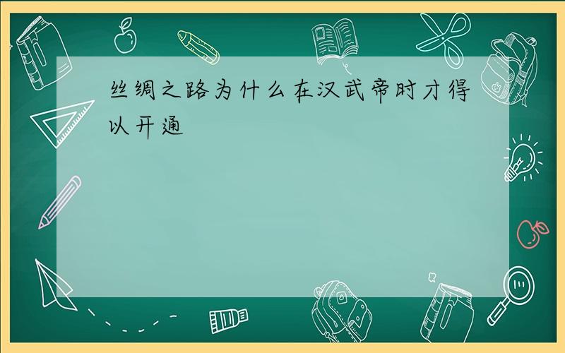 丝绸之路为什么在汉武帝时才得以开通