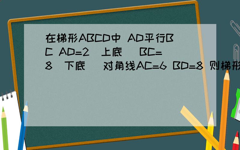 在梯形ABCD中 AD平行BC AD=2(上底) BC=8（下底） 对角线AC=6 BD=8 则梯形 ABCD的面积为（