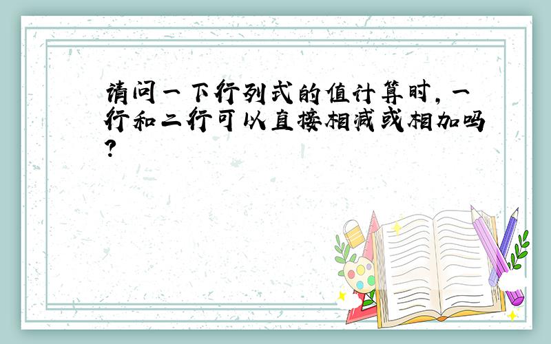 请问一下行列式的值计算时,一行和二行可以直接相减或相加吗?