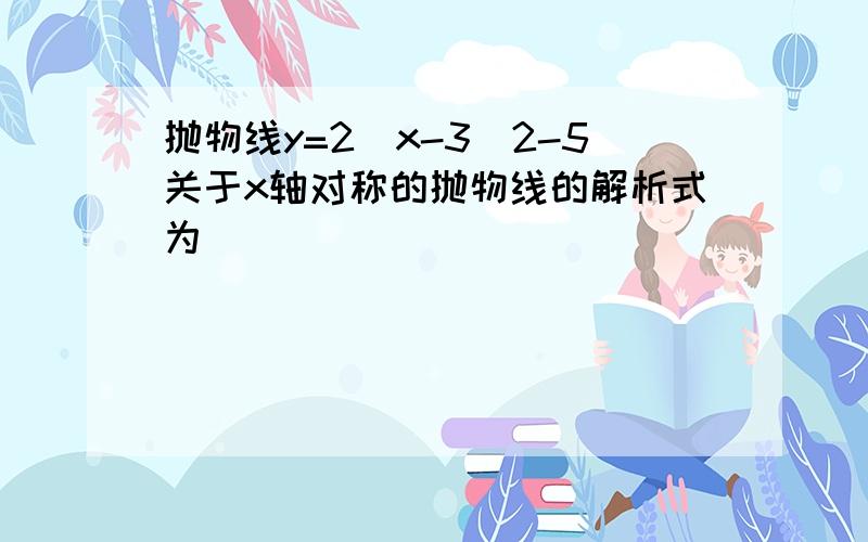 抛物线y=2（x-3）2-5关于x轴对称的抛物线的解析式为 ______．