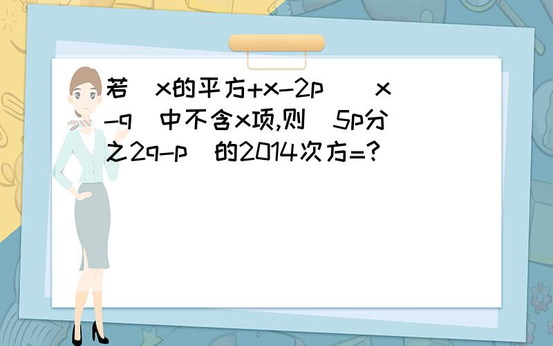 若（x的平方+x-2p）（x-q）中不含x项,则（5p分之2q-p）的2014次方=?