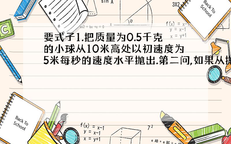 要式子1.把质量为0.5千克的小球从10米高处以初速度为5米每秒的速度水平抛出.第二问,如果从抛出到落地过程中小球克服空