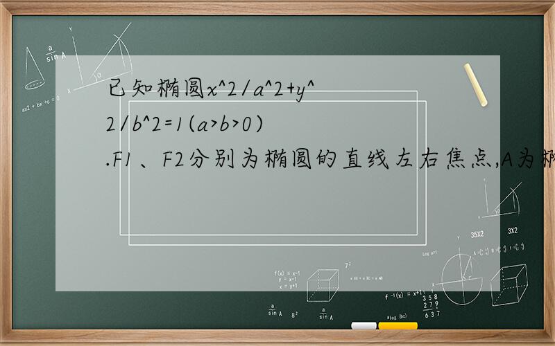 已知椭圆x^2/a^2+y^2/b^2=1(a>b>0).F1、F2分别为椭圆的直线左右焦点,A为椭圆上的顶点,直线AF