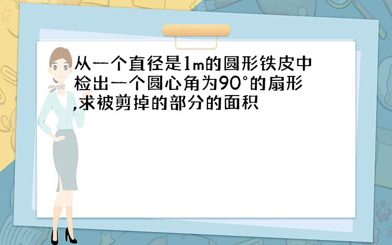 从一个直径是1m的圆形铁皮中检出一个圆心角为90°的扇形,求被剪掉的部分的面积