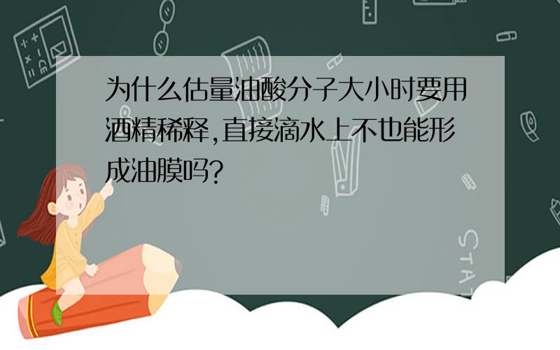 为什么估量油酸分子大小时要用酒精稀释,直接滴水上不也能形成油膜吗?