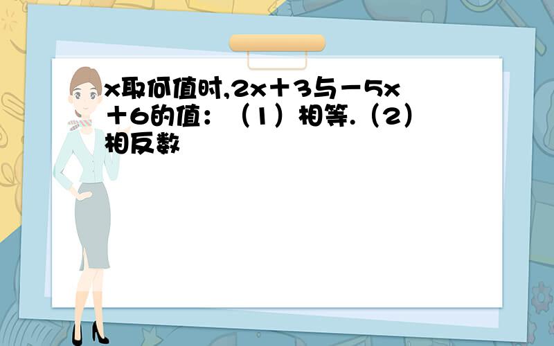 x取何值时,2x＋3与－5x＋6的值：（1）相等.（2）相反数