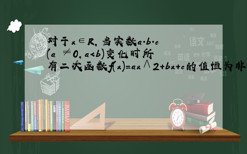 对于x∈R,当实数a.b.c(a ≠0,a＜b)变化时所有二次函数f(x)=ax∧2+bx+c的值恒为非负数,则M=a+