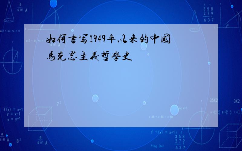 如何书写1949年以来的中国马克思主义哲学史