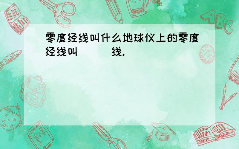 零度经线叫什么地球仪上的零度经线叫___线.