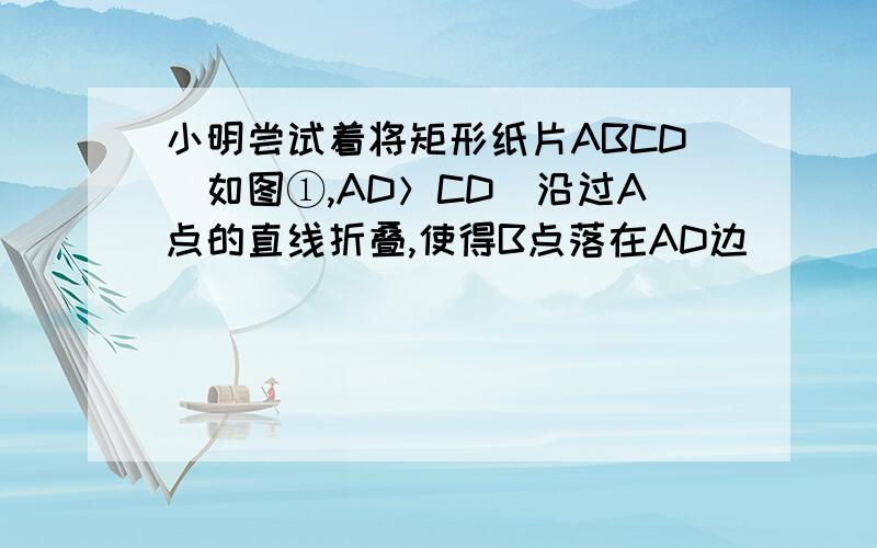 小明尝试着将矩形纸片ABCD（如图①,AD＞CD）沿过A点的直线折叠,使得B点落在AD边