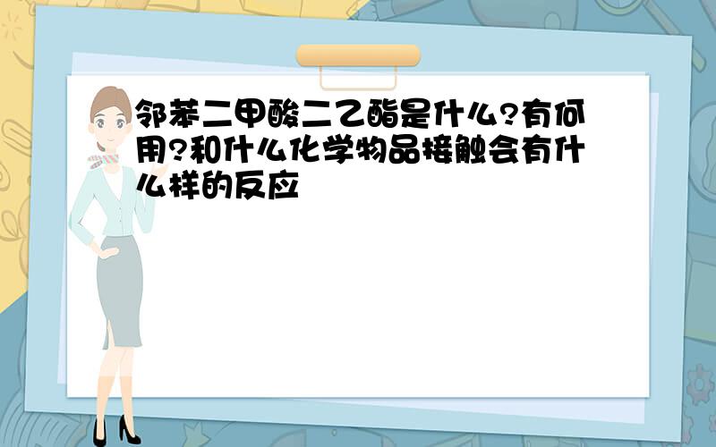 邻苯二甲酸二乙酯是什么?有何用?和什么化学物品接触会有什么样的反应