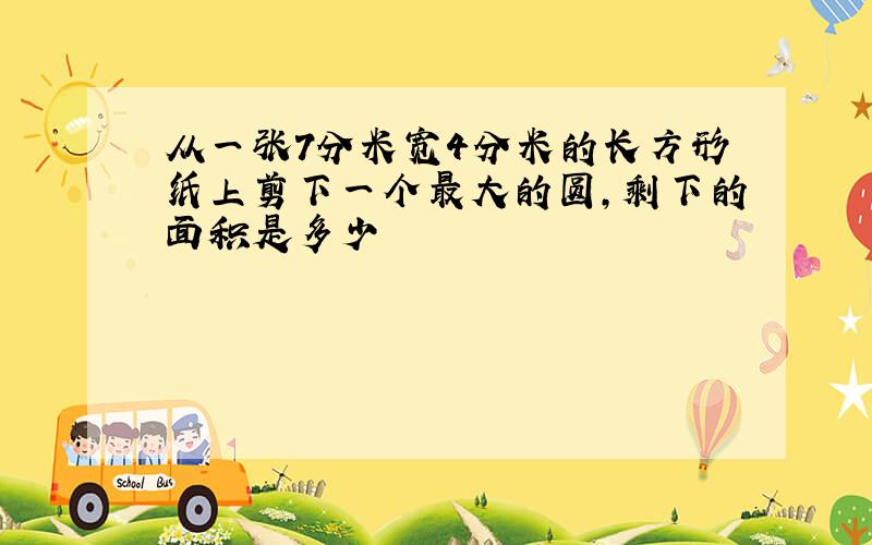 从一张7分米宽4分米的长方形纸上剪下一个最大的圆,剩下的面积是多少