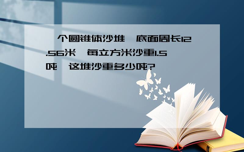 一个圆锥体沙堆,底面周长12.56米,每立方米沙重1.5吨,这堆沙重多少吨?