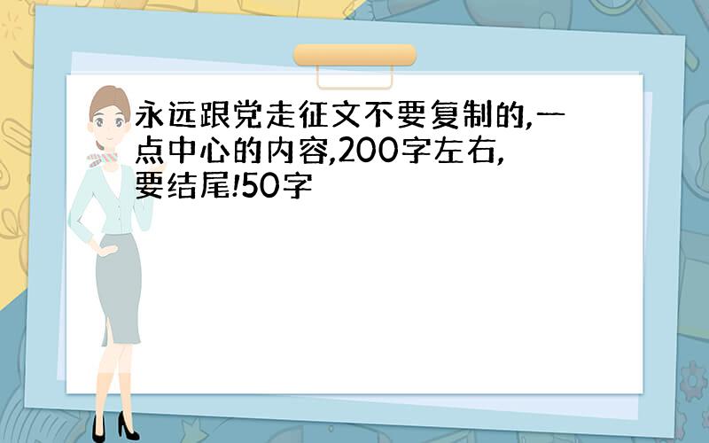 永远跟党走征文不要复制的,一点中心的内容,200字左右,要结尾!50字